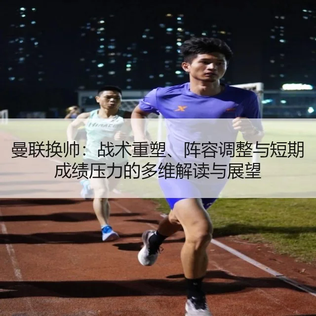 曼联换帅:战术重塑、阵容调整与短期成绩压力的多维解读与展望