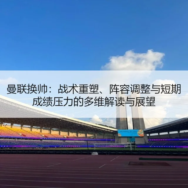 曼联换帅：战术重塑、阵容调整与短期成绩压力的多维解读与展望 - kaiyun